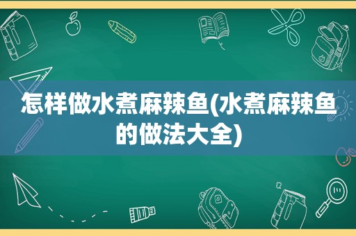 怎样做水煮麻辣鱼(水煮麻辣鱼的做法大全)