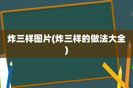 炸三样图片(炸三样的做法大全)