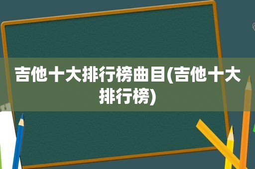 吉他十大排行榜曲目(吉他十大排行榜)