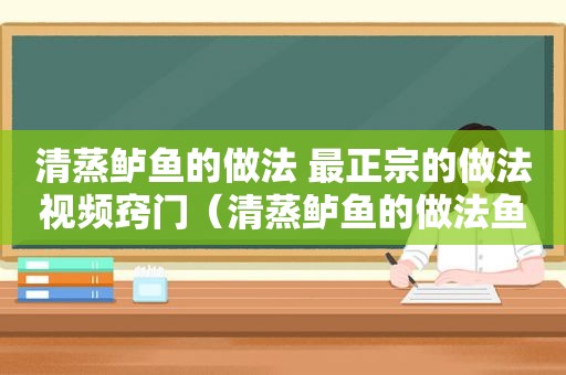 清蒸鲈鱼的做法 最正宗的做法视频窍门（清蒸鲈鱼的做法鱼的做法窍门）