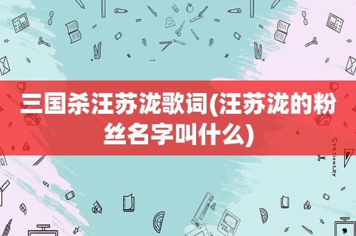 三国杀汪苏泷歌词(汪苏泷的粉丝名字叫什么)