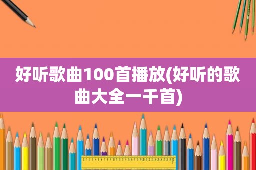 好听歌曲100首播放(好听的歌曲大全一千首)