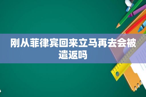 刚从菲律宾回来立马再去会被遣返吗