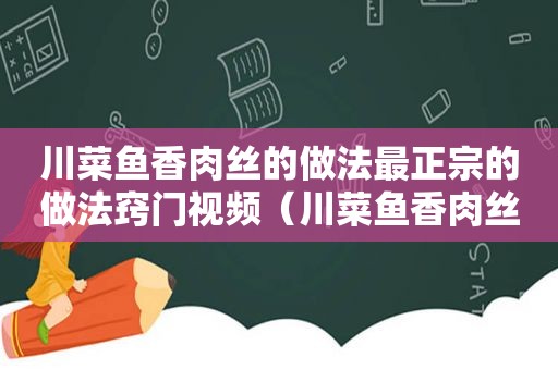 川菜鱼香肉丝的做法最正宗的做法窍门视频（川菜鱼香肉丝的做法最正宗的做法窍门是什么）