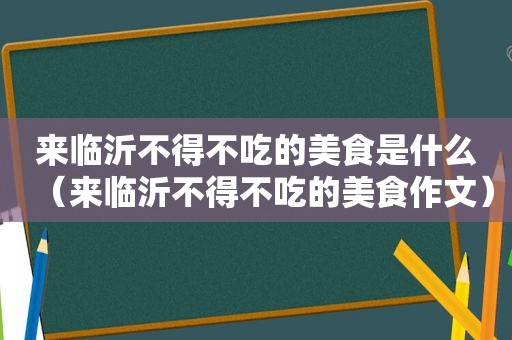 来临沂不得不吃的美食是什么（来临沂不得不吃的美食作文）