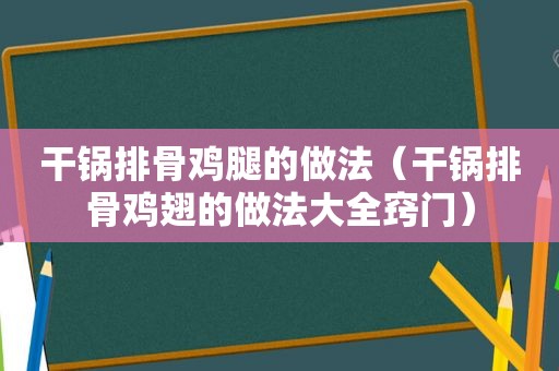 干锅排骨鸡腿的做法（干锅排骨鸡翅的做法大全窍门）