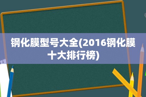 钢化膜型号大全(2016钢化膜十大排行榜)