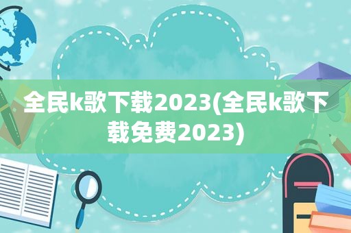 全民k歌下载2023(全民k歌下载免费2023)