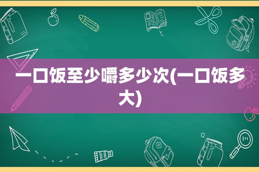 一口饭至少嚼多少次(一口饭多大)