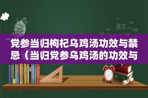 党参当归枸杞乌鸡汤功效与禁忌（当归党参乌鸡汤的功效与作用及禁忌）