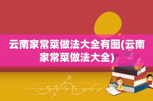 云南家常菜做法大全有图(云南家常菜做法大全)