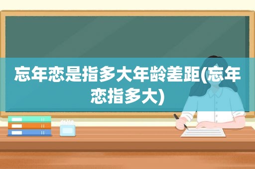 忘年恋是指多大年龄差距(忘年恋指多大)