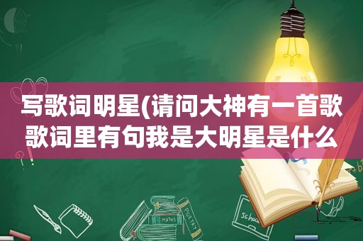 写歌词明星(请问大神有一首歌歌词里有句我是大明星是什么歌)