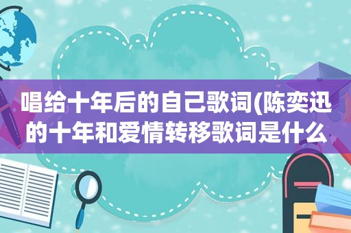 唱给十年后的自己歌词(陈奕迅的十年和爱情转移歌词是什么意思)