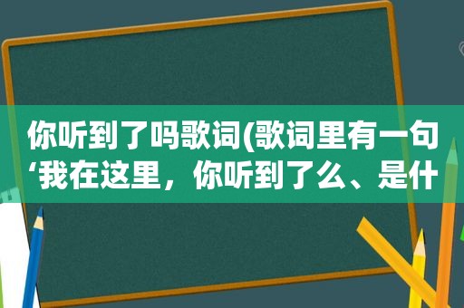 你听到了吗歌词(歌词里有一句‘我在这里，你听到了么、是什么歌)