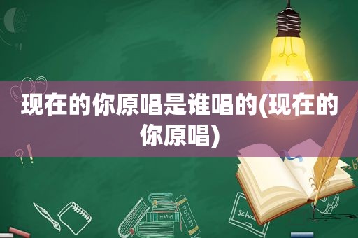 现在的你原唱是谁唱的(现在的你原唱)