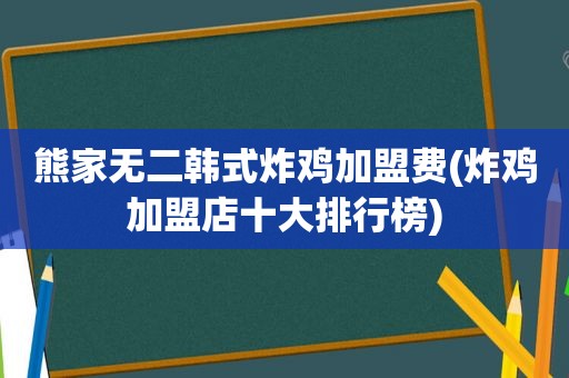 熊家无二韩式炸鸡加盟费(炸鸡加盟店十大排行榜)