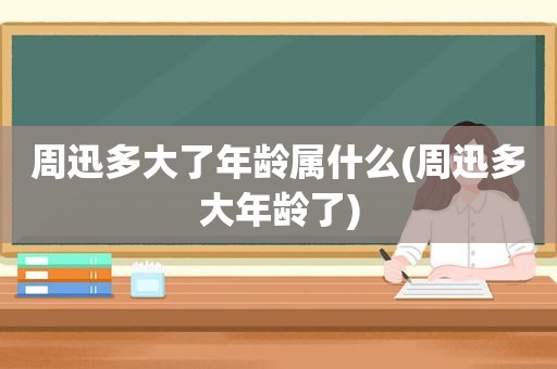 周迅多大了年龄属什么(周迅多大年龄了)