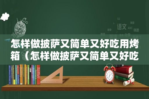 怎样做披萨又简单又好吃用烤箱（怎样做披萨又简单又好吃空气炸锅怎么做披萨）