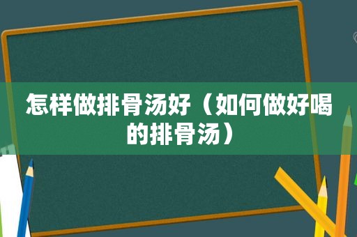 怎样做排骨汤好（如何做好喝的排骨汤）