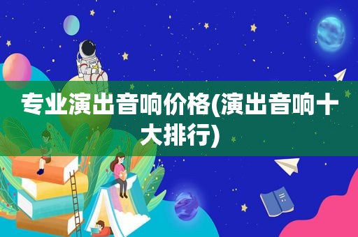 专业演出音响价格(演出音响十大排行)