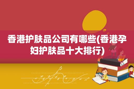 香港护肤品公司有哪些(香港孕妇护肤品十大排行)