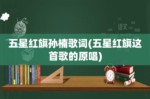 五星红旗孙楠歌词(五星红旗这首歌的原唱)