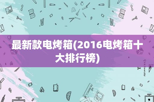 最新款电烤箱(2016电烤箱十大排行榜)