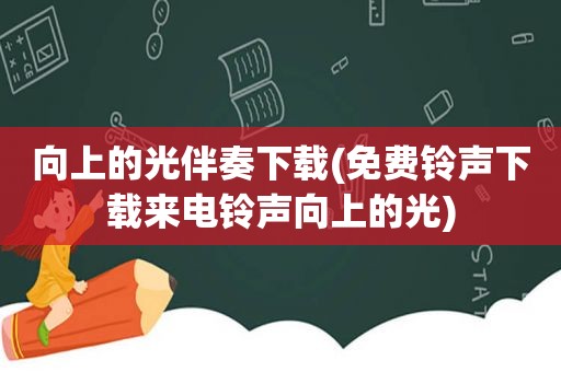 向上的光伴奏下载(免费 *** 下载来电 *** 向上的光)