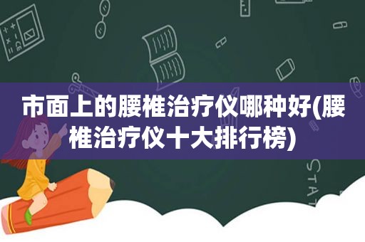 市面上的腰椎治疗仪哪种好(腰椎治疗仪十大排行榜)