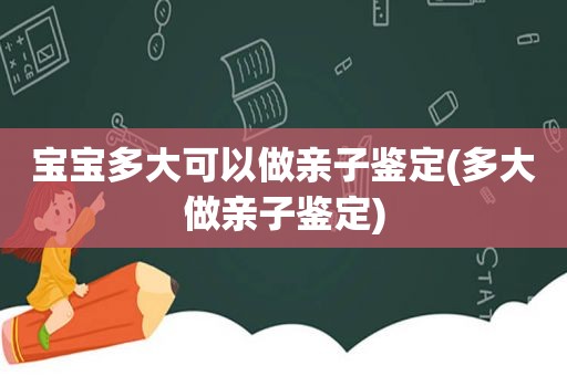 宝宝多大可以做亲子鉴定(多大做亲子鉴定)