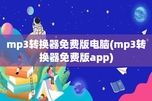 mp3转换器免费版电脑(mp3转换器免费版app)