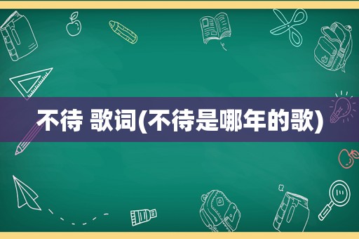 不待 歌词(不待是哪年的歌)