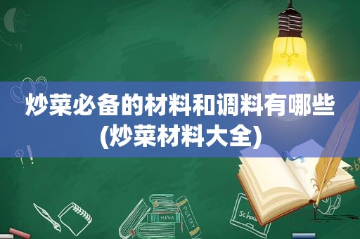 炒菜必备的材料和调料有哪些(炒菜材料大全)