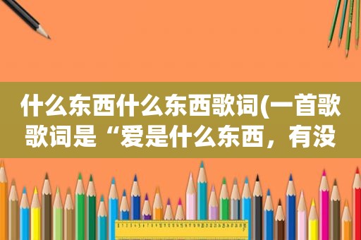 什么东西什么东西歌词(一首歌歌词是“爱是什么东西，有没有意义，你是什么东西，伤透我的心”叫什么名字啊)