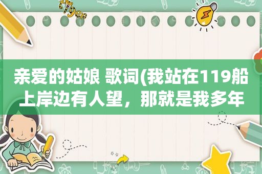 亲爱的姑娘 歌词(我站在119船上岸边有人望，那就是我多年不见心爱的姑娘…是什么歌)