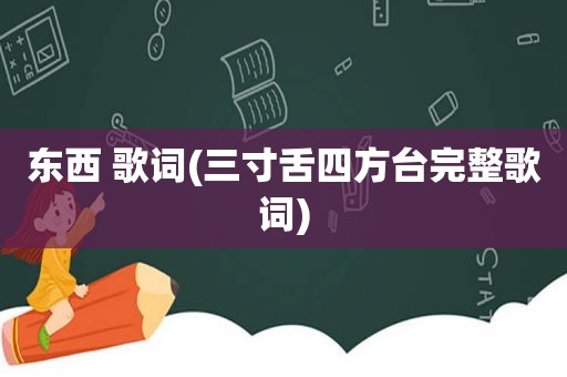 东西 歌词(三寸舌四方 *** 整歌词)