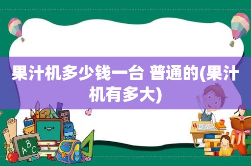 果汁机多少钱一台 普通的(果汁机有多大)