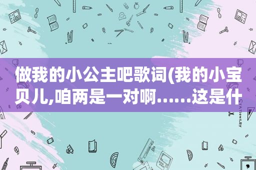 做我的小公主吧歌词(我的小宝贝儿,咱两是一对啊……这是什么歌的歌词有木有人知道。求答案)