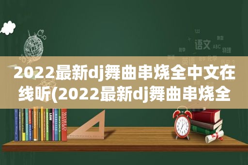 2022最新dj舞曲串烧全中文在线听(2022最新dj舞曲串烧全中文)