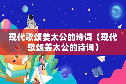 现代歌颂姜太公的诗词（现代歌颂姜太公的诗词）