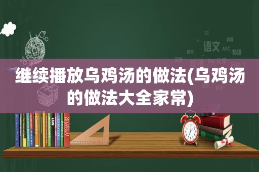 继续播放乌鸡汤的做法(乌鸡汤的做法大全家常)