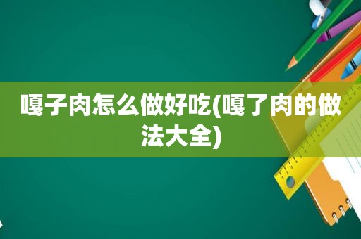 嘎子肉怎么做好吃(嘎了肉的做法大全)