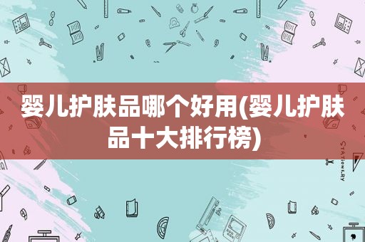 婴儿护肤品哪个好用(婴儿护肤品十大排行榜)