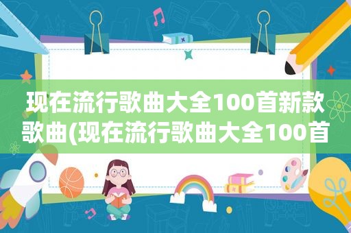 现在流行歌曲大全100首新款歌曲(现在流行歌曲大全100首名单)