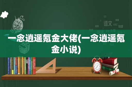 一念逍遥氪金大佬(一念逍遥氪金小说)