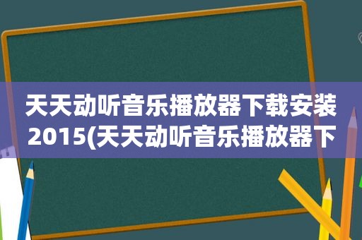 天天动听音乐播放器下载安装2015(天天动听音乐播放器下载)