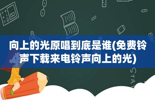 向上的光原唱到底是谁(免费 *** 下载来电 *** 向上的光)