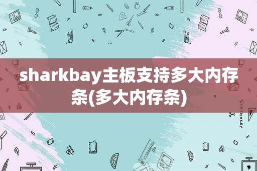 sharkbay主板支持多大内存条(多大内存条)