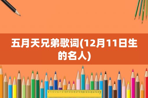  *** 兄弟歌词(12月11日生的名人)